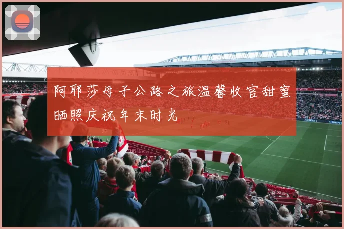 阿耶莎母子公路之旅温馨收官甜蜜晒照庆祝年末时光