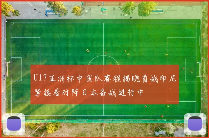 U17亚洲杯中国队赛程揭晓首战印尼紧接着对阵日本备战进行中