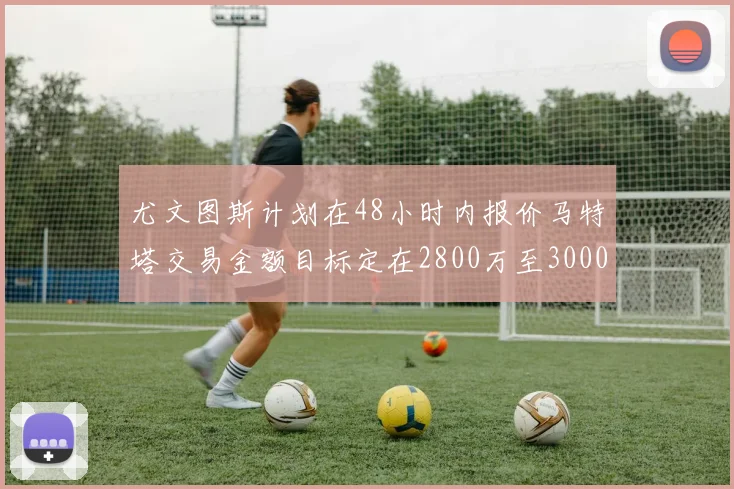 尤文图斯计划在48小时内报价马特塔交易金额目标定在2800万至3000万欧元