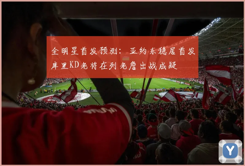 全明星首发预测：亚约东稳居首发库里KD老将在列老詹出战成疑