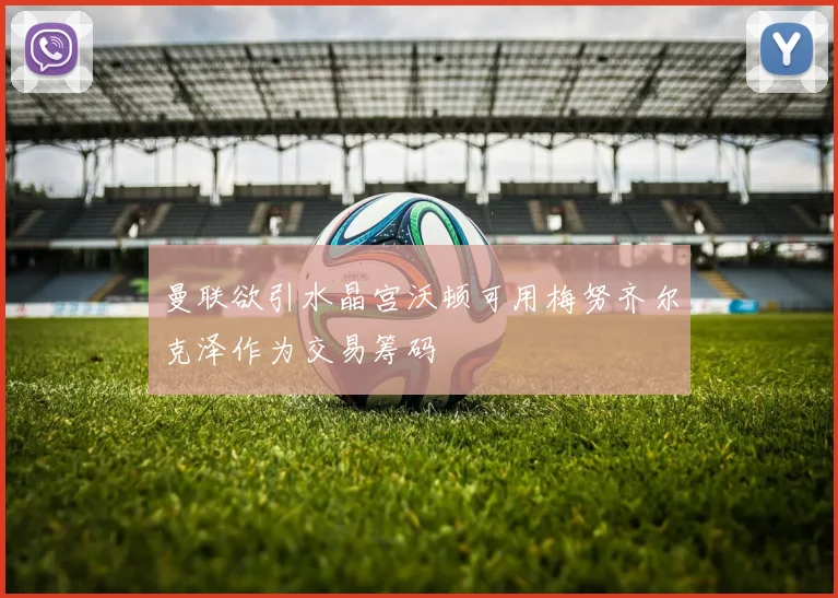 曼联欲引水晶宫沃顿可用梅努齐尔克泽作为交易筹码