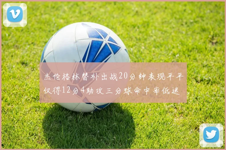 杰伦格林替补出战20分钟表现平平仅得12分4助攻三分球命中率低迷