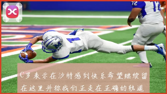 C罗表示在沙特感到快乐希望继续留在这里并称我们正走在正确的轨道上