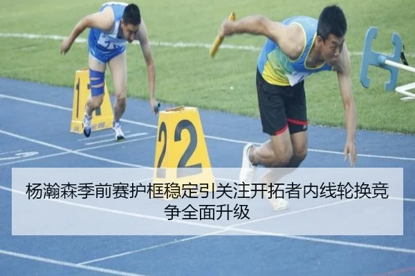 杨瀚森季前赛护框稳定引关注开拓者内线轮换竞争全面升级 - bandao